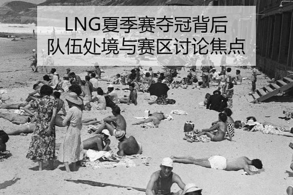 LNG夏季赛夺冠背后 队伍处境与赛区讨论焦点